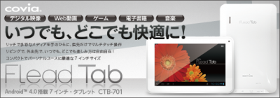 コヴィア、1万円を切ったAndroid4.0タブレット「FleadTab CTB-701」を発売開始
(http://www.covia.net）